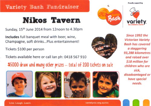 Variety Bash Fundraiser. Nikos Tavern. Sunday 15th June 2014 12noon to 4.30pm. Includes full banquet meals with beer, wine, Champagne, soft drinks... Plus entertainment! Tickets $100 per person. Tickets available here or call Ian ph: 0418 567 910. $5000 draw and many other prizes - total of 200 tickets on sale. Proudly supporting Variety the children's charity. varietyvic.org.au/vic