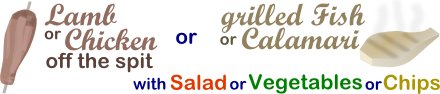 Lamb or Chicken off the spit or grilled Fish or Calamari with salad, vegetables or chips.